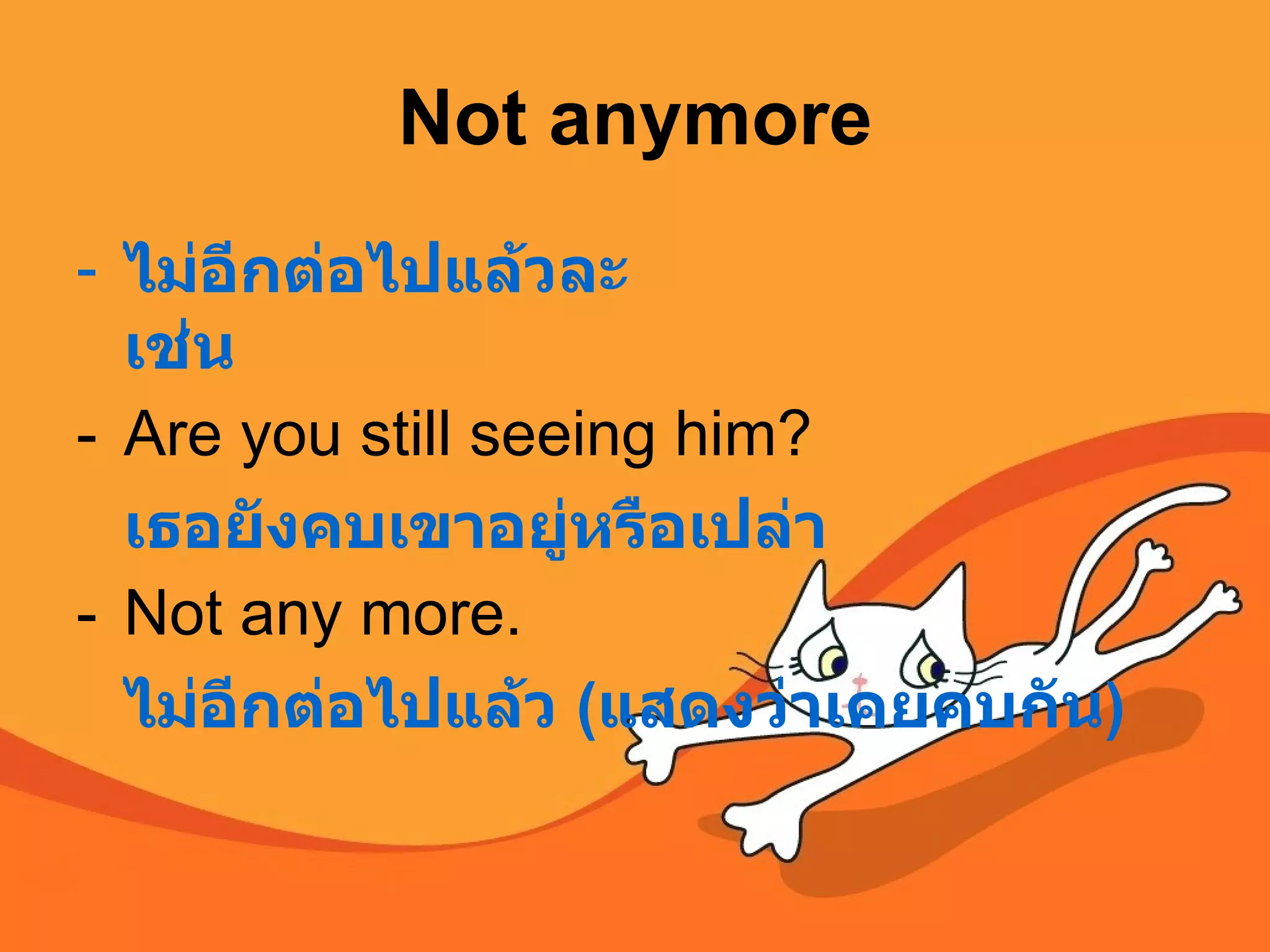 Not anymore ไม่อีกต่อไปแล้วละ เช่น Are you still seeing him?  เธอยังคบเขาอยู่หรือเปล่า Not any more. ไม่อีกต่อไปแล้ว  ( แสดงว่าเคยคบกัน )   