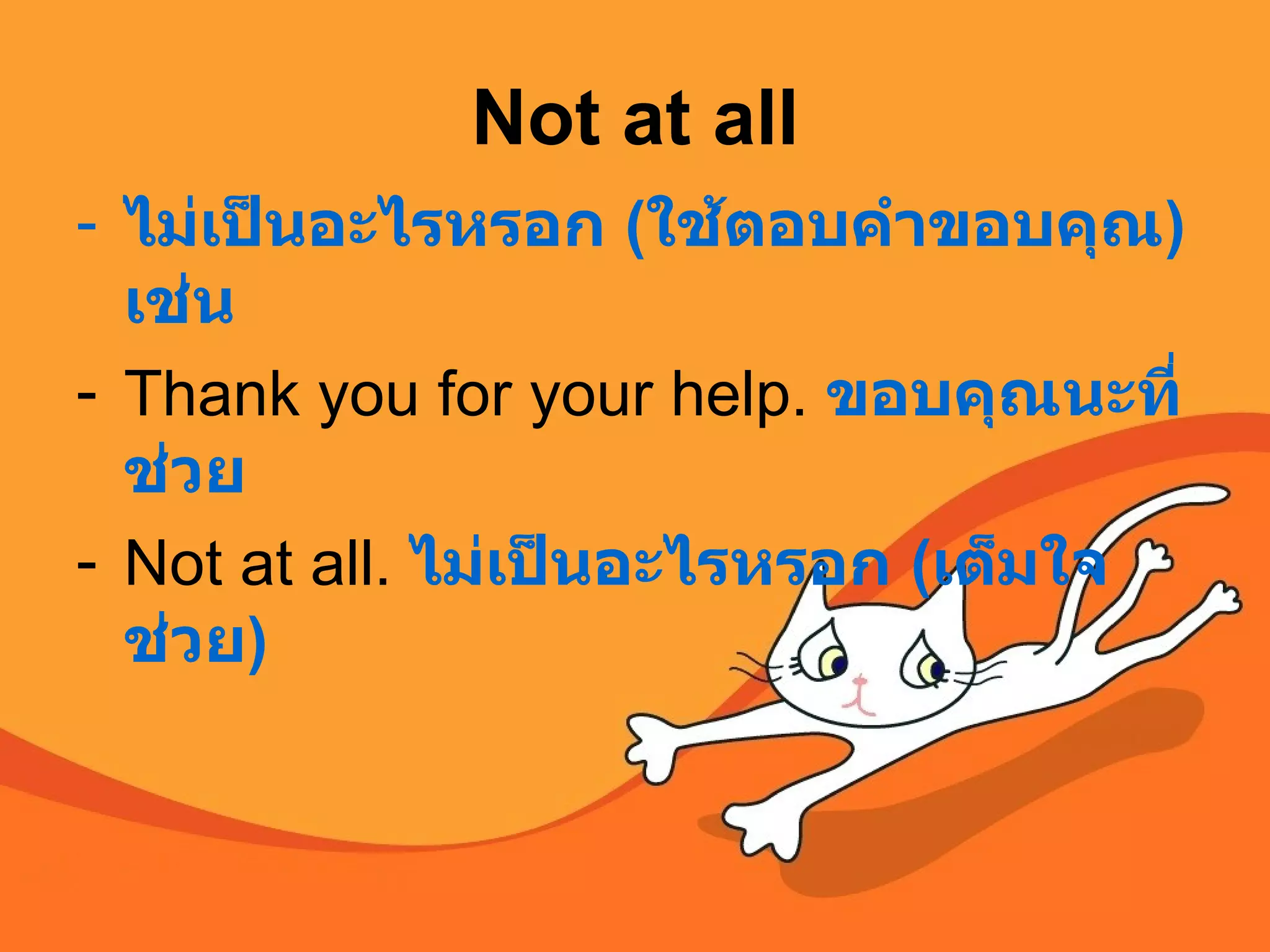 Not at all ไม่เป็นอะไรหรอก  ( ใช้ตอบคำขอบคุณ ) เช่น   Thank you for your help.  ขอบคุณนะที่ช่วย Not at all.  ไม่เป็นอะไรหรอก  ( เต็มใจช่วย ) 