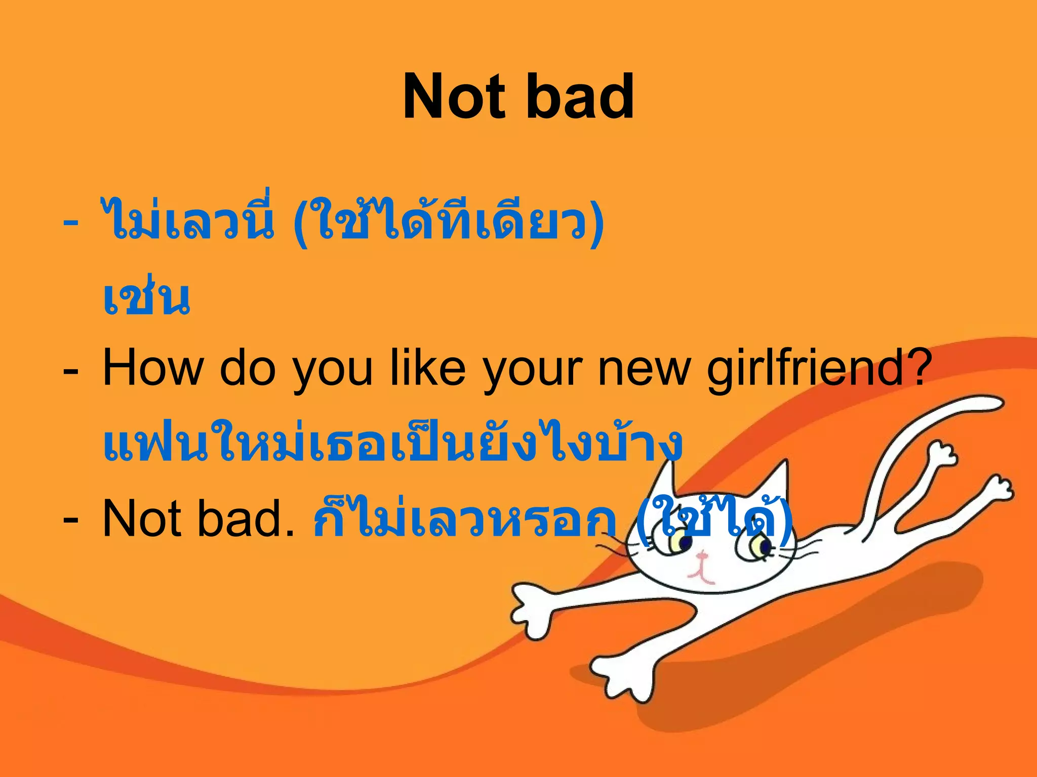 Not bad ไม่เลวนี่  ( ใช้ได้ทีเดียว )  เช่น How do you like your new girlfriend?  แฟนใหม่เธอเป็นยังไงบ้าง Not bad.  ก็ไม่เลวหรอก  ( ใช้ได้ )   