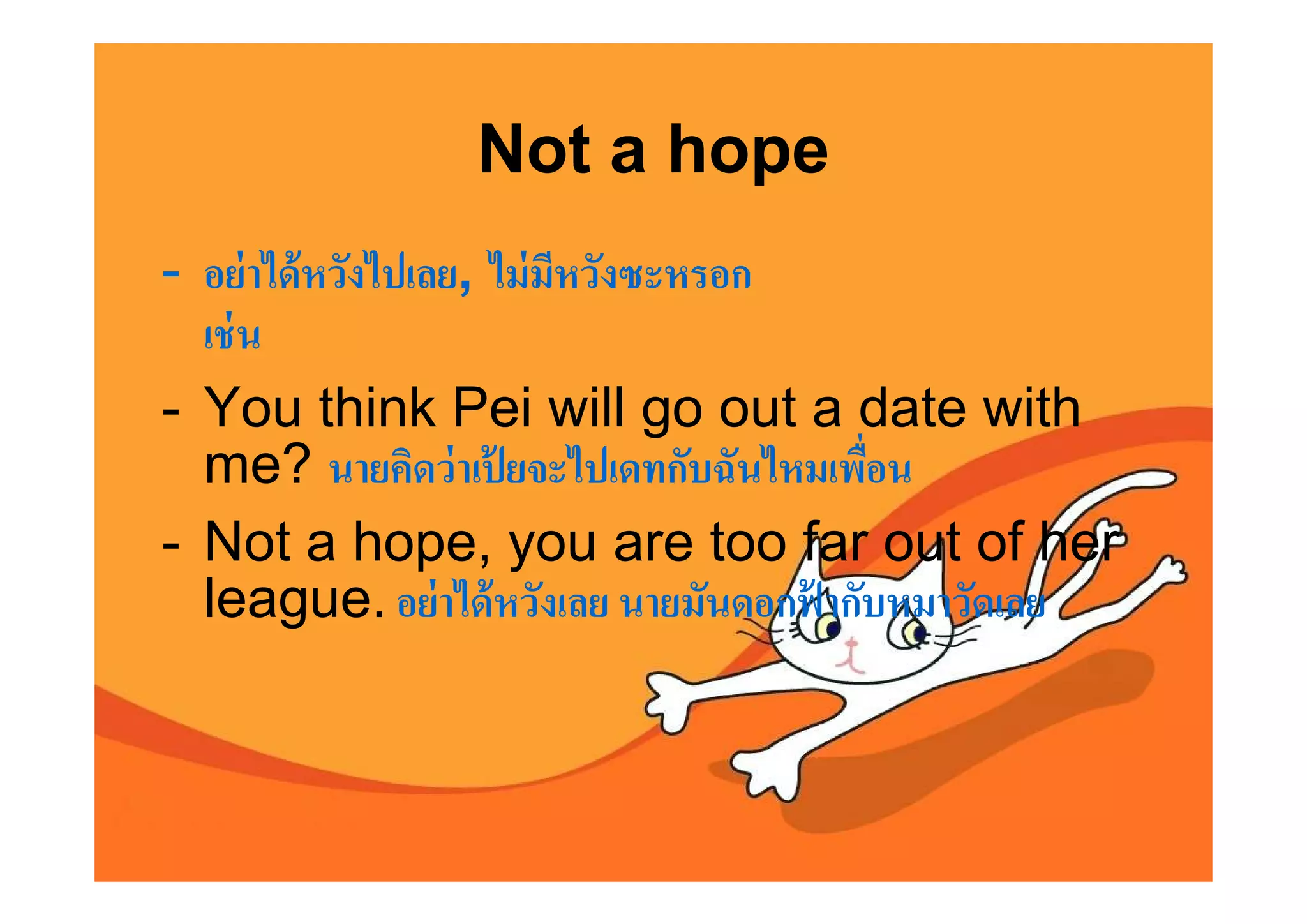 Not a hope
- อย่ าได้ หวังไปเลย, ไม่ มหวังซะหรอก
                           ี
  เช่ น
- You think Pei will go out a date with
  me? นายคิดว่ าเปยจะไปเดทกับฉันไหมเพือน
                      ้
- Not a hope, you are too far out of her
  league. อย่ าได้ หวังเลย นายมันดอกฟากับหมาวัดเลย
                                      ้
 
