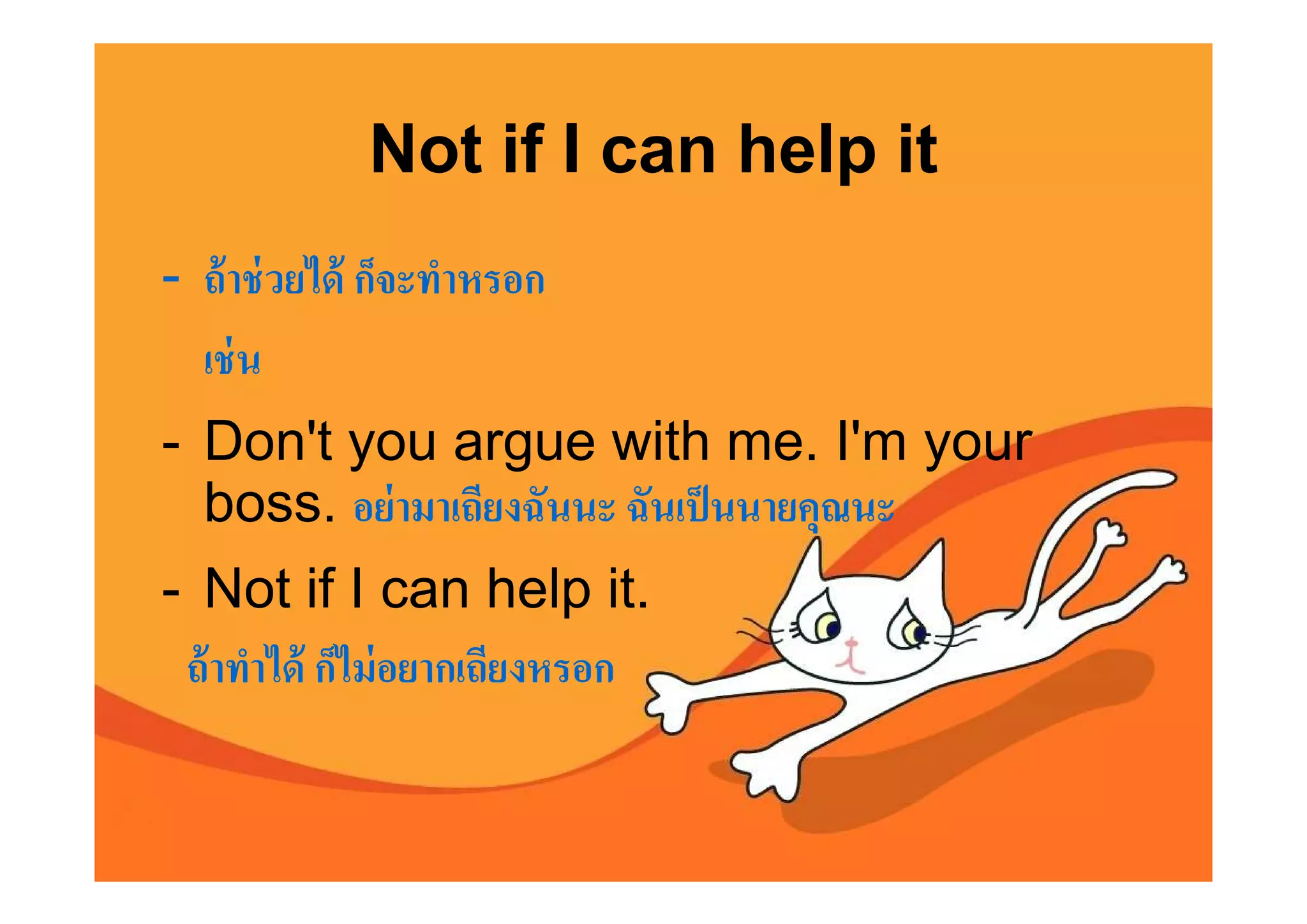 Not if I can help it
- ถ้ าช่ วยได้ ก็จะทําหรอก
  เช่ น
- Don't you argue with me. I'm your
  boss. อย่ ามาเถียงฉันนะ ฉันเป็ นนายคุณนะ
- Not if I can help it.
 ถ้ าทําได้ ก็ไม่ อยากเถียงหรอก
 