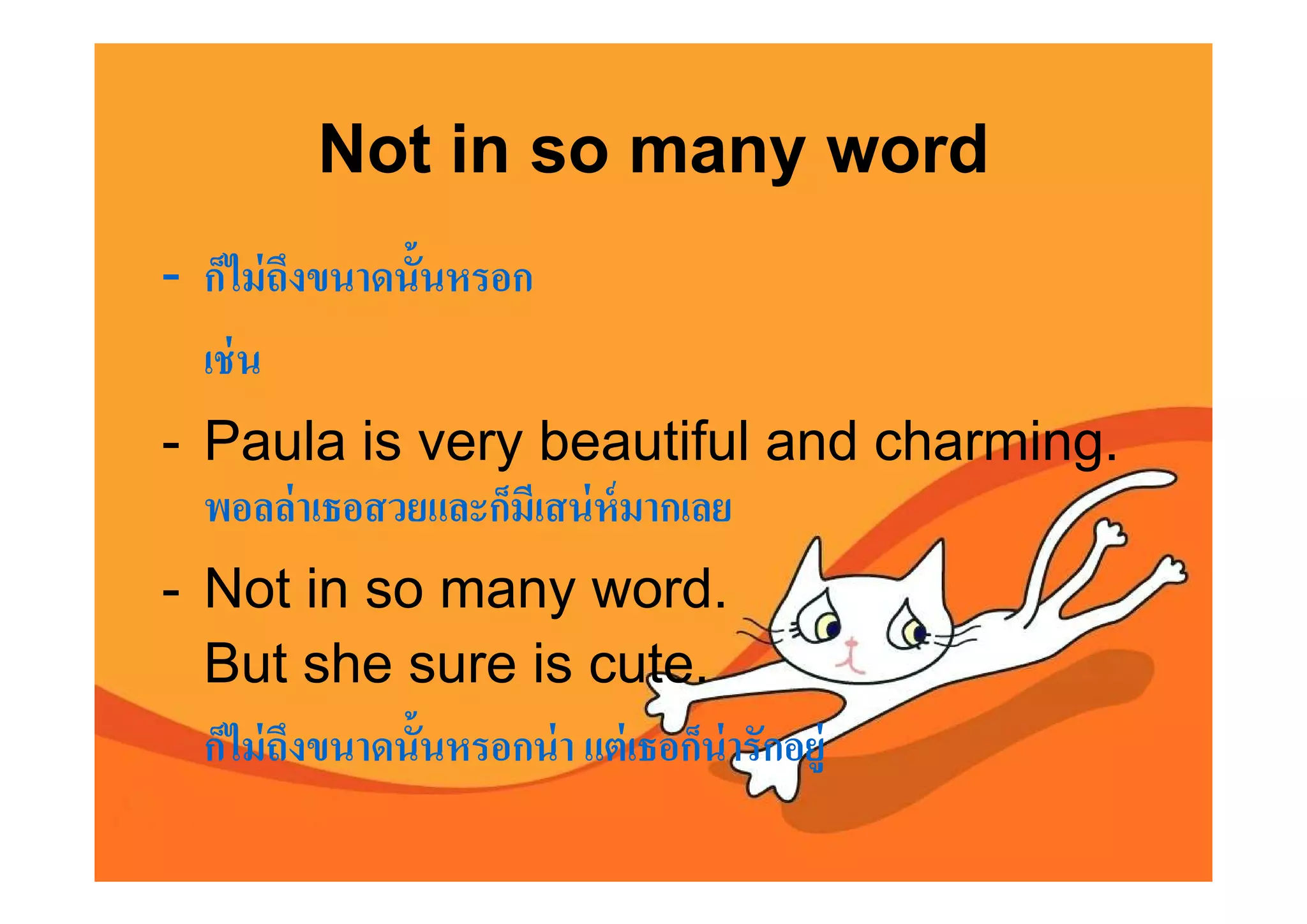 Not in so many word
- ก็ไม่ ถงขนาดนันหรอก
         ึ
  เช่ น
- Paula is very beautiful and charming.
  พอลล่ าเธอสวยและก็มีเสน่ ห์มากเลย
- Not in so many word.
  But she sure is cute.
  ก็ไม่ ถงขนาดนันหรอกน่ า แต่ เธอก็น่ารักอยู่
         ึ
 