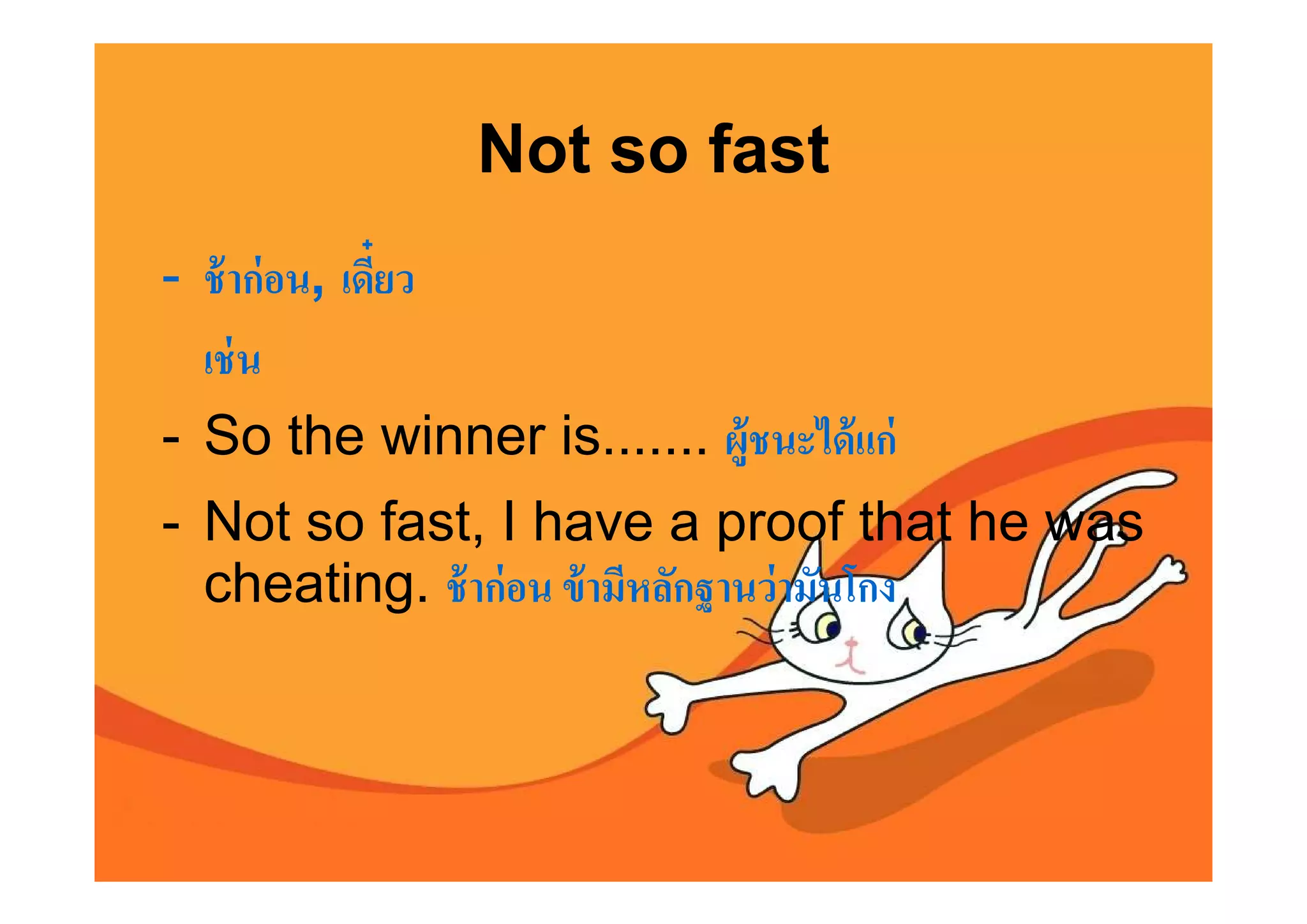 Not so fast
- ช้ าก่ อน, เดียว
  เช่ น
- So the winner is....... ผู้ชนะได้ แก่
- Not so fast, I have a proof that he was
  cheating. ช้ าก่ อน ข้ ามีหลักฐานว่ ามันโกง
 