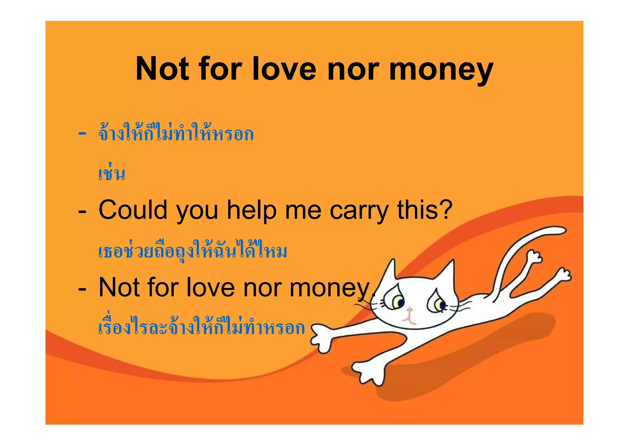 Not for love nor money
- จ้ างให้ กไม่ ทาให้ หรอก
            ็ ํ
  เช่ น
- Could you help me carry this?
  เธอช่ วยถือถุงให้ ฉันได้ ไหม
- Not for love nor money.
  เรืองไรละจ้ างให้ กไม่ ทาหรอก
                       ็ ํ
 