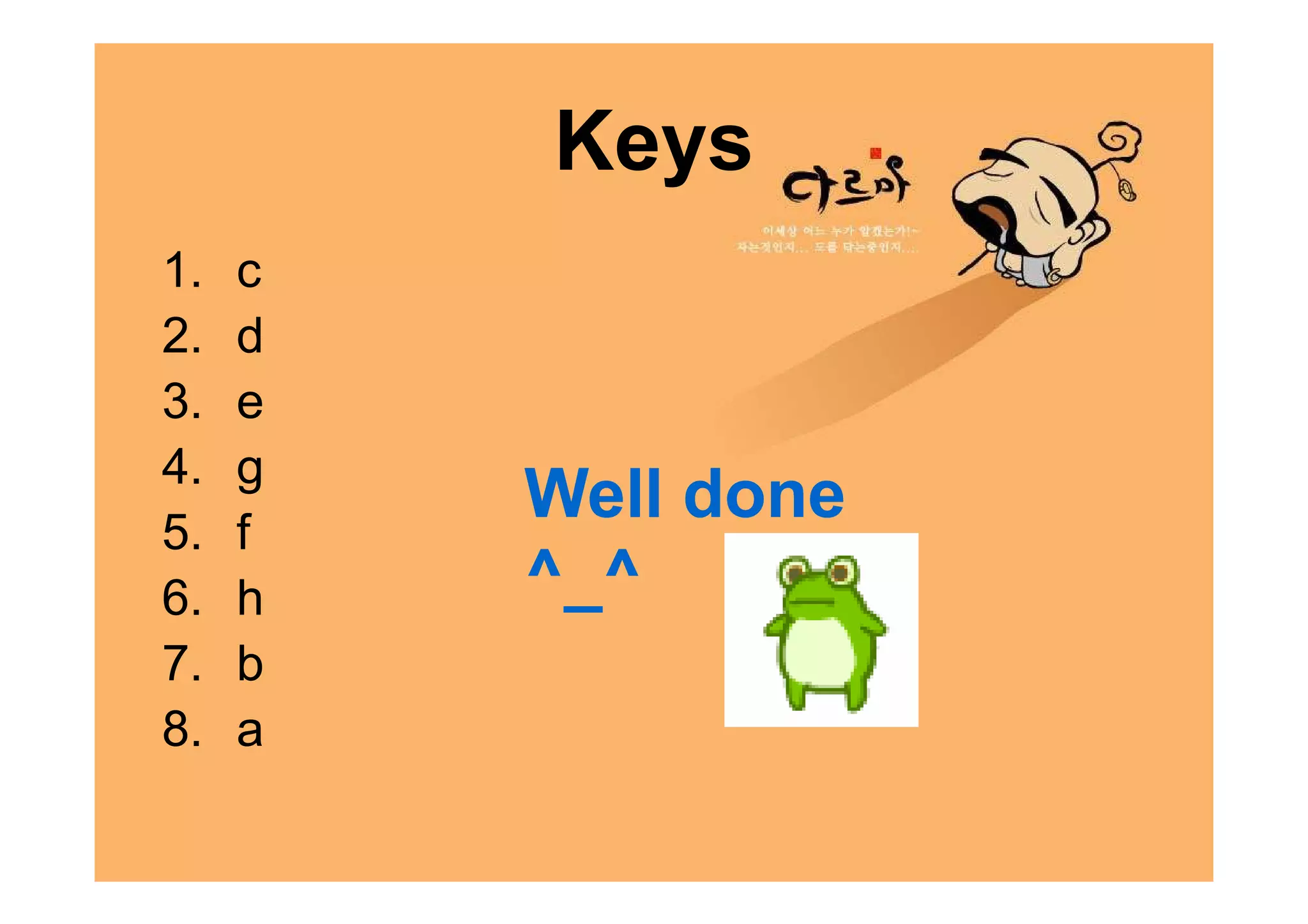 Keys
1.   c
2.   d
3.   e
4.   g
5.   f
         Well done
6.   h   ^_^
7.   b
8.   a
 