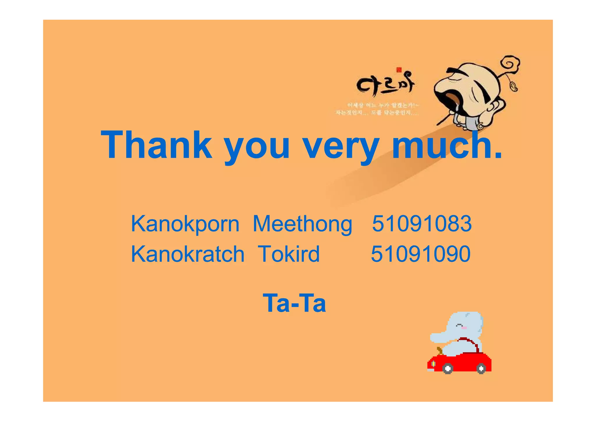 Thank you very much.
 Kanokporn Meethong 51091083
 Kanokratch Tokird  51091090

           Ta-Ta
           Ta-
 