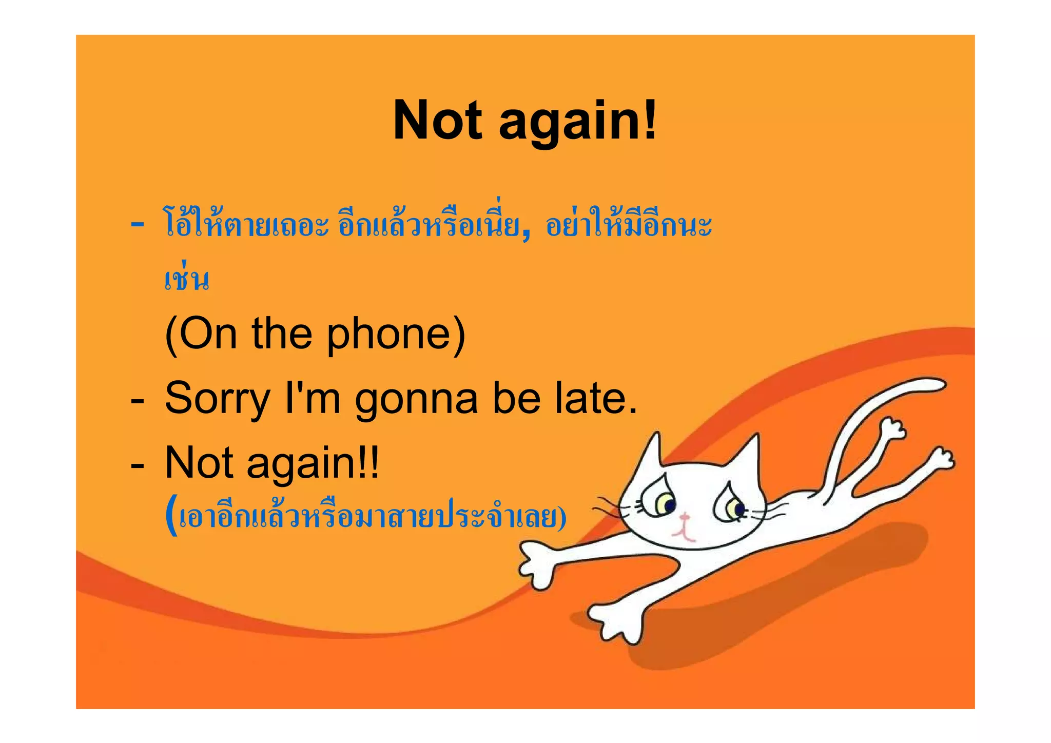 Not again!
- โอ้ ให้ ตายเถอะ อีกแล้ วหรือเนีย, อย่ าให้ มอกนะ
                                              ีี
  เช่ น
  (On the phone)
- Sorry I'm gonna be late.
- Not again!!
  (เอาอีกแล้ วหรือมาสายประจําเลย)
 