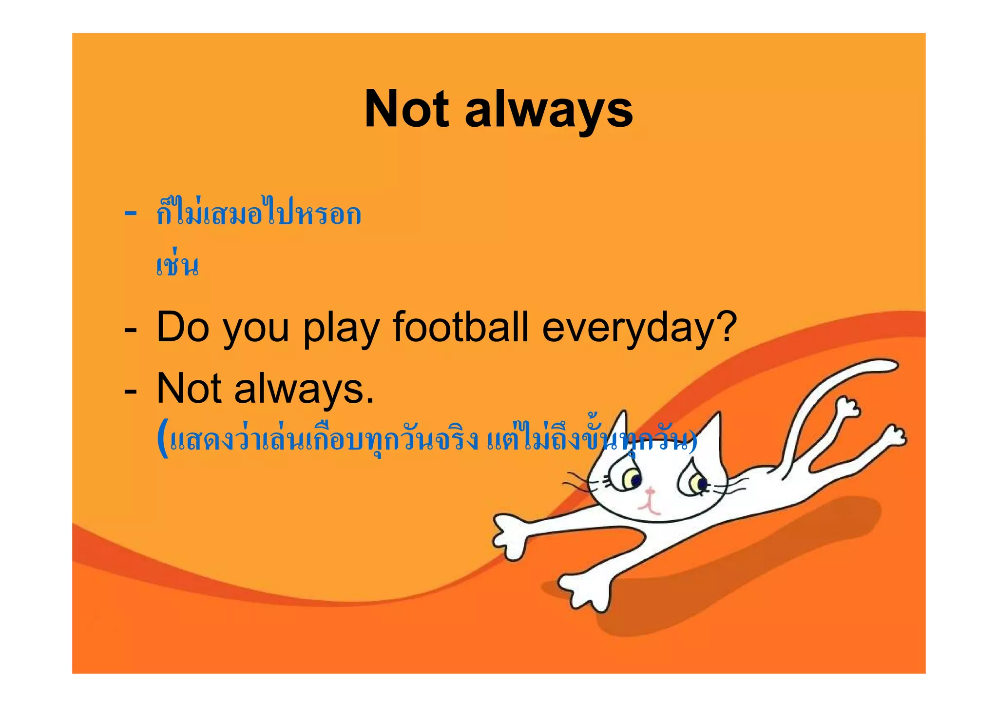 Not always
- ก็ไม่ เสมอไปหรอก
  เช่ น
- Do you play football everyday?
- Not always.
  (แสดงว่ าเล่ นเกือบทุกวันจริง แต่ ไม่ ถงขันทุกวัน)
                                         ึ
 