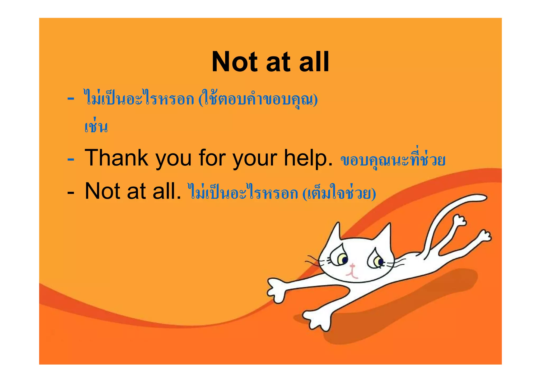 Not at all
- ไม่ เป็ นอะไรหรอก (ใช้ ตอบคําขอบคุณ)
  เช่ น
- Thank you for your help. ขอบคุณนะทีช่ วย
- Not at all. ไม่ เป็ นอะไรหรอก (เต็มใจช่ วย)
 