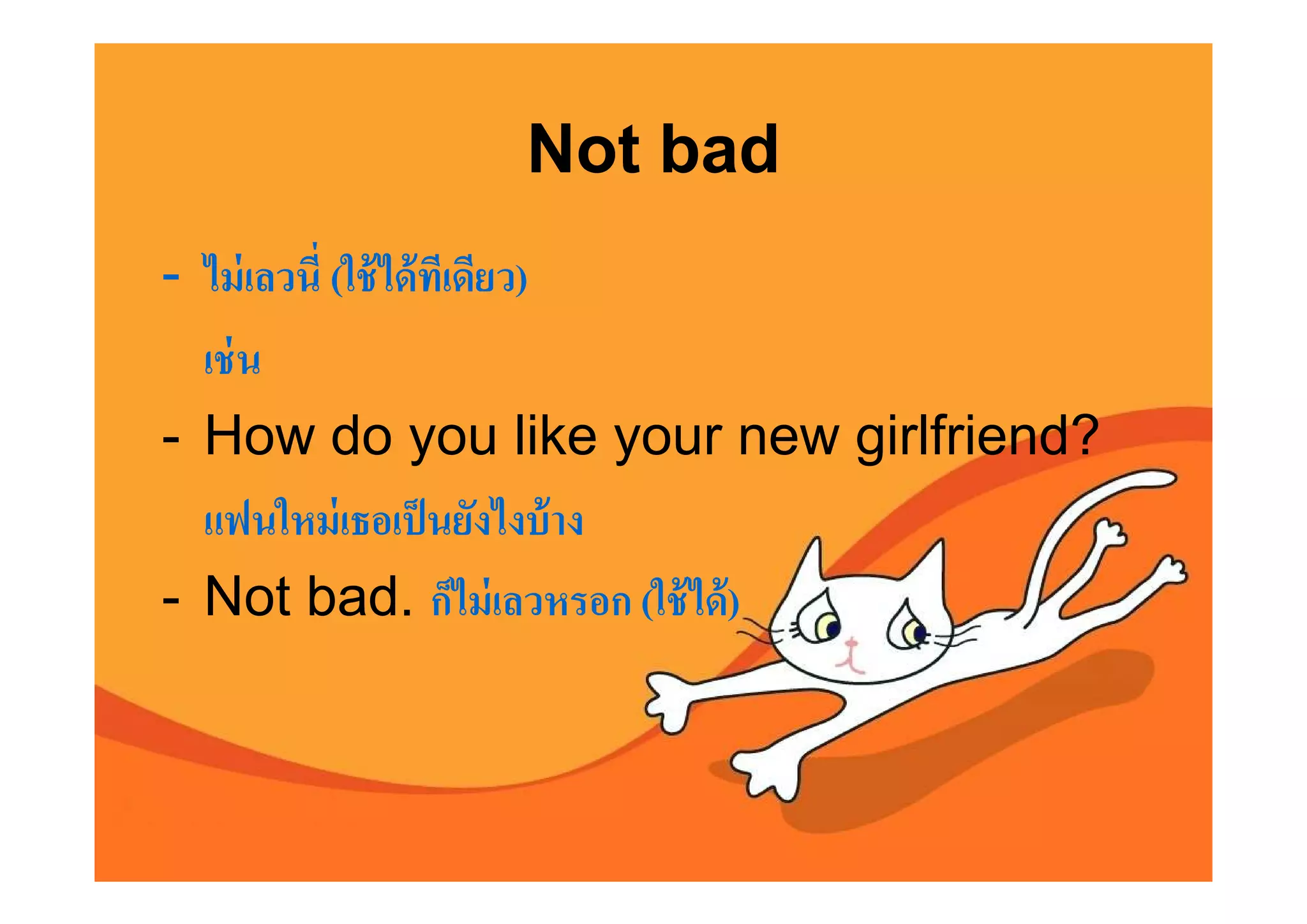 Not bad
- ไม่ เลวนี (ใช้ ได้ ทเี ดียว)
  เช่ น
- How do you like your new girlfriend?
  แฟนใหม่ เธอเป็ นยังไงบ้ าง
- Not bad. ก็ไม่ เลวหรอก (ใช้ ได้ )
 