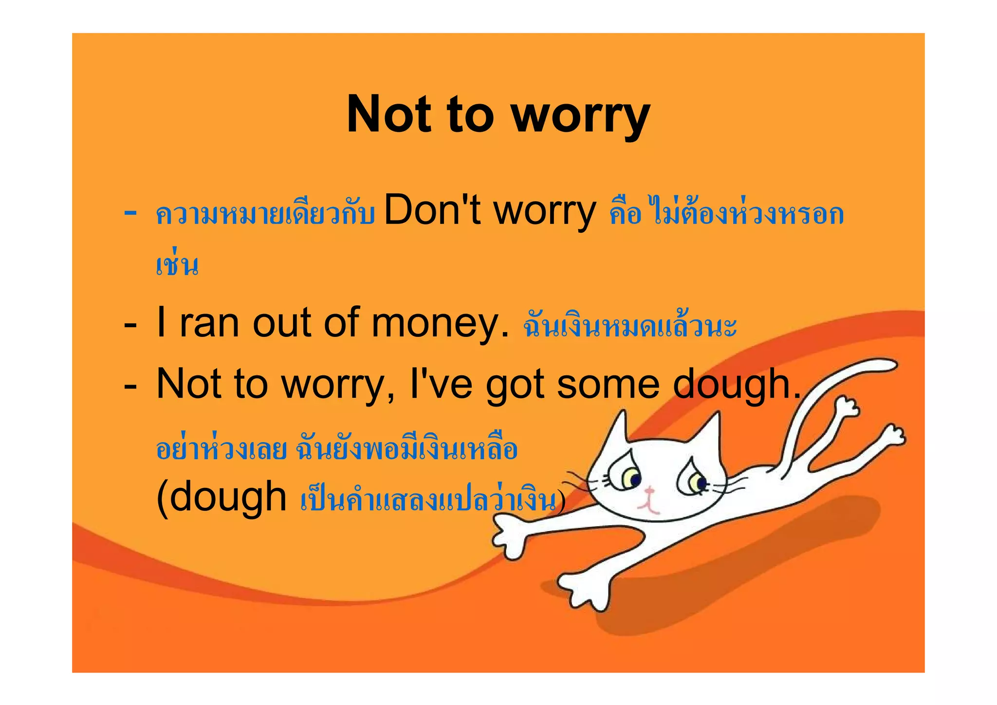 Not to worry
- ความหมายเดียวกับ Don't worry คือ ไม่ ต้องห่ วงหรอก
  เช่ น
- I ran out of money. ฉันเงินหมดแล้ วนะ
- Not to worry, I've got some dough.
  อย่ าห่ วงเลย ฉันยังพอมีเงินเหลือ
  (dough เป็ นคําแสลงแปลว่ าเงิน)
 