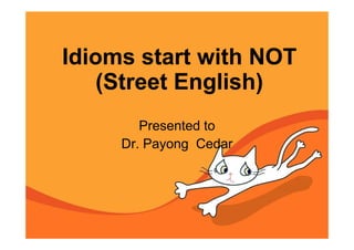 Idioms start with NOT
   (Street English)
        Presented to
     Dr. Payong Cedar
 