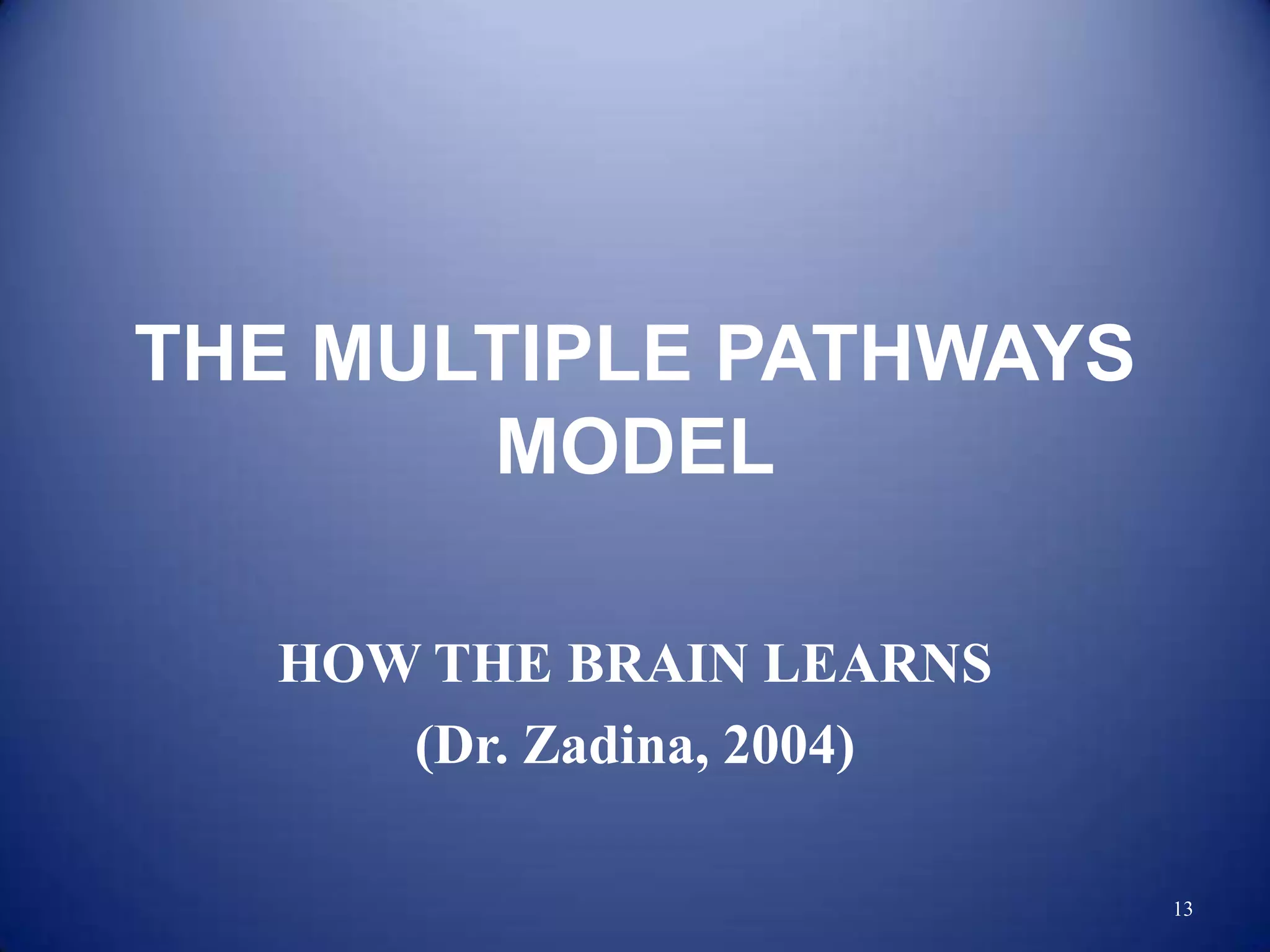 THE MULTIPLE PATHWAYS
       MODEL

   HOW THE BRAIN LEARNS
      (Dr. Zadina, 2004)

                           13
 