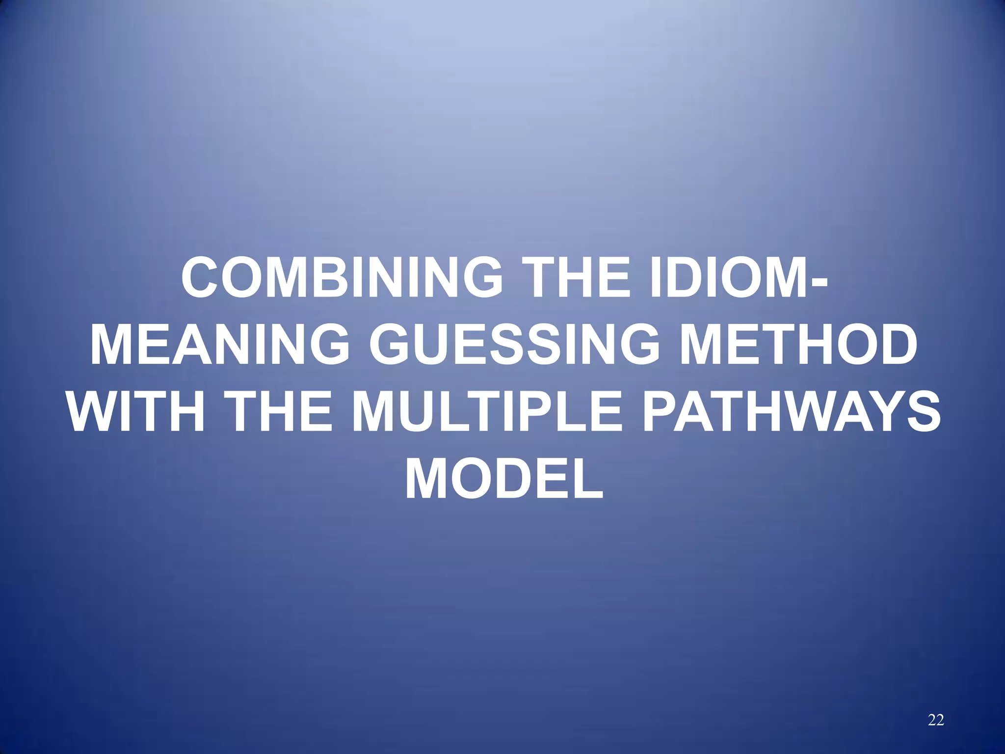 COMBINING THE IDIOM-
MEANING GUESSING METHOD
WITH THE MULTIPLE PATHWAYS
          MODEL



                         22
 