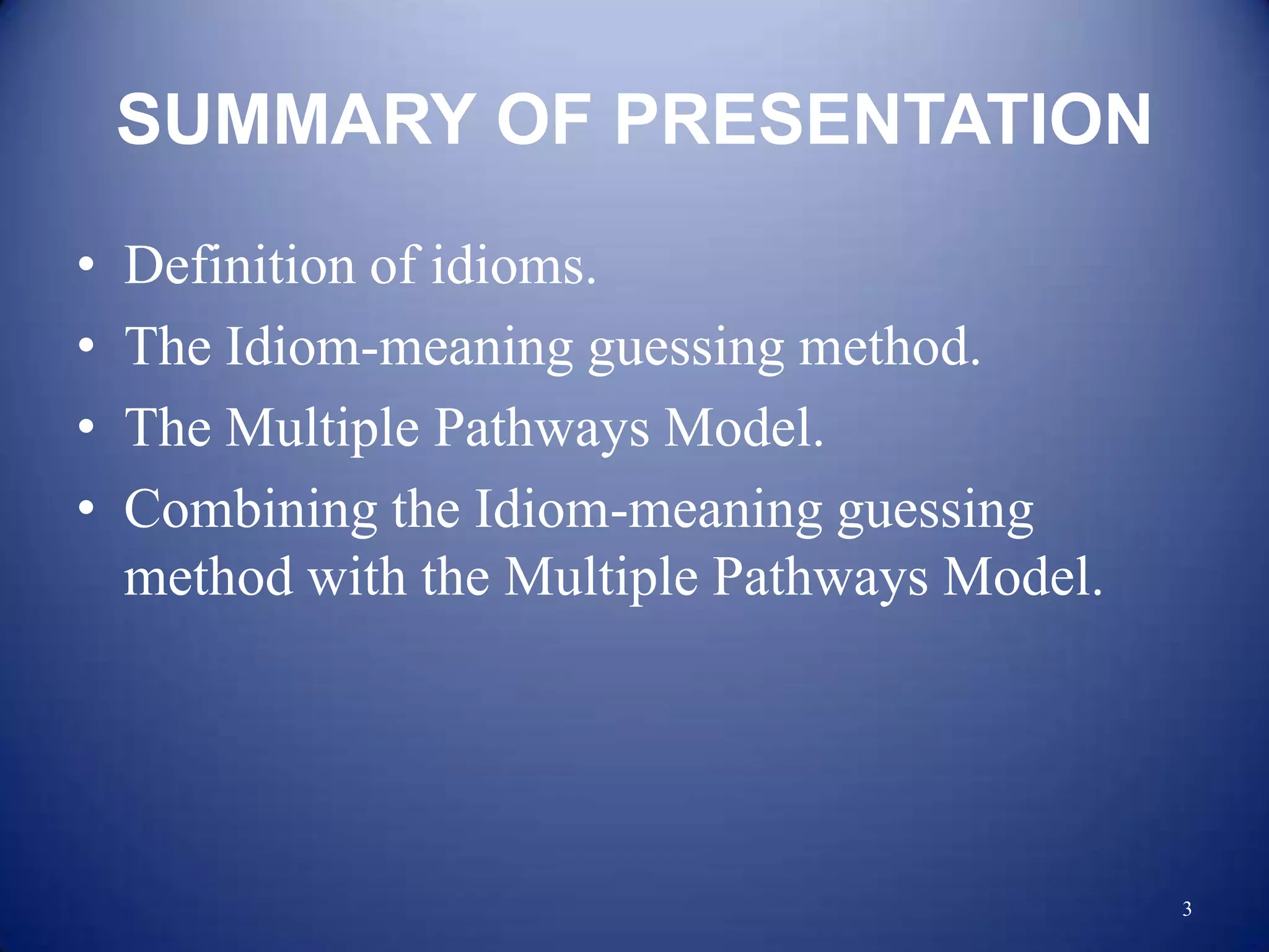 SUMMARY OF PRESENTATION
•   Definition of idioms.
•   The Idiom-meaning guessing method.
•   The Multiple Pathways Model.
•   Combining the Idiom-meaning guessing
    method with the Multiple Pathways Model.




                                               3
 