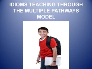 IDIOMS TEACHING THROUGH
  THE MULTIPLE PATHWAYS
         MODEL




                          1
 