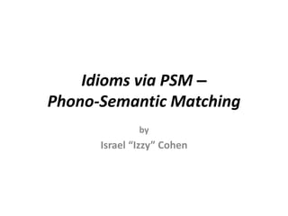 Idioms via PSM ‒
Phono-Semantic Matching
by
Israel “Izzy” Cohen
 