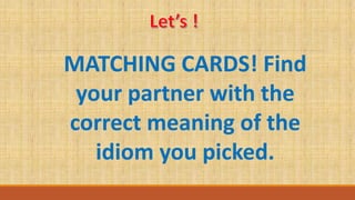 MATCHING CARDS! Find
your partner with the
correct meaning of the
idiom you picked.
 