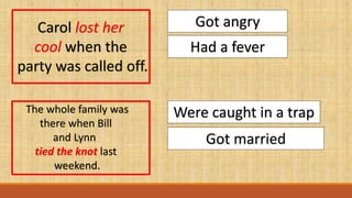 Carol lost her
cool when the
party was called off.
Got angry
Had a fever
The whole family was
there when Bill
and Lynn
tied the knot last
weekend.
Were caught in a trap
Got married
 