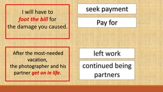 I will have to
foot the bill for
the damage you caused.
continued being
partners
left work
After the most-needed
vacation,
the photographer and his
partner get on in life.
seek payment
Pay for
 