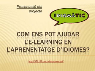 Presentació del
          projecte




    COM ENS POT AJUDAR
      L’E-LEARNING EN
L’APRENENTATGE D’IDIOMES?
          http://376129.uoc.wikispaces.net/
 