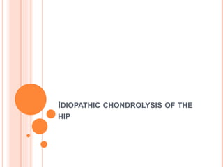 IDIOPATHIC CHONDROLYSIS OF THE 
HIP 
 