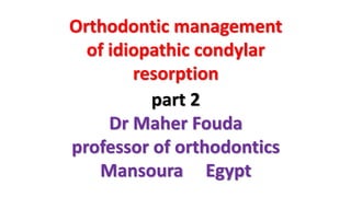 Orthodontic management
of idiopathic condylar
resorption
part 2
Dr Maher Fouda
professor of orthodontics
Mansoura Egypt
 