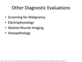 Other Diagnostic Evaluations
• Screening for Malignancy
• Electrophysiology
• Skeletal Muscle Imaging
• Histopathology
Malik, A., Hayat, G., Kalia, J. S., & Guzman, M. A. (2016). Idiopathic inflammatory myopathies: clinical approach and management. Frontiers in neurology, 7, 64.
 
