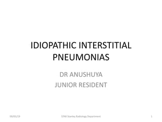 IDIOPATHIC INTERSTITIAL
PNEUMONIAS
DR ANUSHUYA
JUNIOR RESIDENT
09/05/19 STAR Stanley Radiology Department 1
 