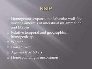  Homogenous expansion of alveolar walls by
varying amounts of interstitial inflammation
and fibrosis.
 Relative temporal and geographical
homogenicity.
 Women
 Non smoker
 Age less than 50 yrs
 Honeycombing is uncommon
 