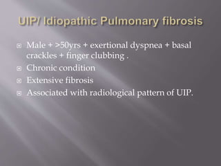  Male + >50yrs + exertional dyspnea + basal
crackles + finger clubbing .
 Chronic condition
 Extensive fibrosis
 Associated with radiological pattern of UIP.
 