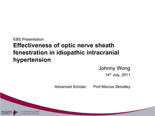 EBS Presentation
Effectiveness of optic nerve sheath
fenestration in idiopathic intracranial
hypertension
                                         Johnny Wong
                                             14th July, 2011


                   Advanced Scholar:   Prof Marcus Stoodley
 
