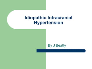 Idiopathic Intracranial
Hypertension
By J Beatty
 