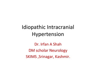 Idiopathic Intracranial 
Hypertension 
Dr. Irfan A Shah 
DM scholar Neurology 
SKIMS ,Srinagar, Kashmir. 
 