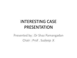 INTERESTING CASE
PRESENTATION
Presented by : Dr Shaz Pamangadan
Chair : Prof . Sudeep .K
 