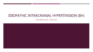 IDIOPATHIC INTRACRANIAL HYPERTENSION (IIH)
ADE WIJAYA, MD – JUNE 2018
 