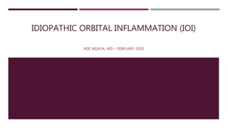 IDIOPATHIC ORBITAL INFLAMMATION (IOI)
ADE WIJAYA, MD – FEBRUARY 2019
 