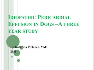 IDIOPATHIC PERICARDIAL
EFFUSION IN DOGS –A THREE
YEAR STUDY


By Katarina Pirtonen, VM1
2011
 