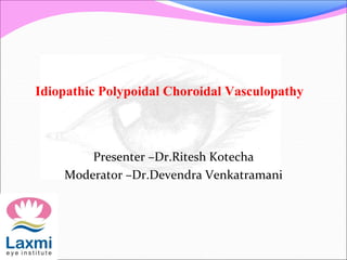 Idiopathic Polypoidal Choroidal Vasculopathy
Presenter –Dr.Ritesh Kotecha
Moderator –Dr.Devendra Venkatramani
 