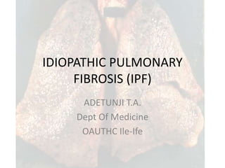 IDIOPATHIC PULMONARY
FIBROSIS (IPF)
ADETUNJI T.A.
Dept Of Medicine
OAUTHC Ile-Ife
 