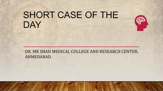 SHORT CASE OF THE
DAY
DR. MK SHAH MEDICAL COLLEGE AND RESEARCH CENTER,
AHMEDABAD.
 