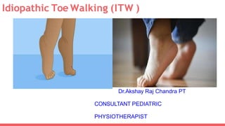 Idiopathic Toe Walking (ITW )
Dr.Akshay Raj ChandraPT
Dr.Akshay Raj Chandra PT
CONSULTANT PEDIATRIC
PHYSIOTHERAPIST
 