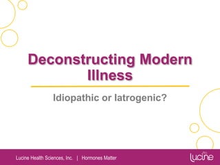 Lucine Health Sciences, Inc. | Hormones Matter
Deconstructing Modern
Illness
Idiopathic or Iatrogenic?
 