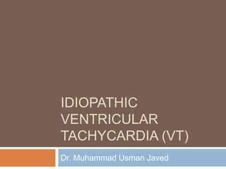 IDIOPATHIC
VENTRICULAR
TACHYCARDIA (VT)
Dr. Muhammad Usman Javed
 