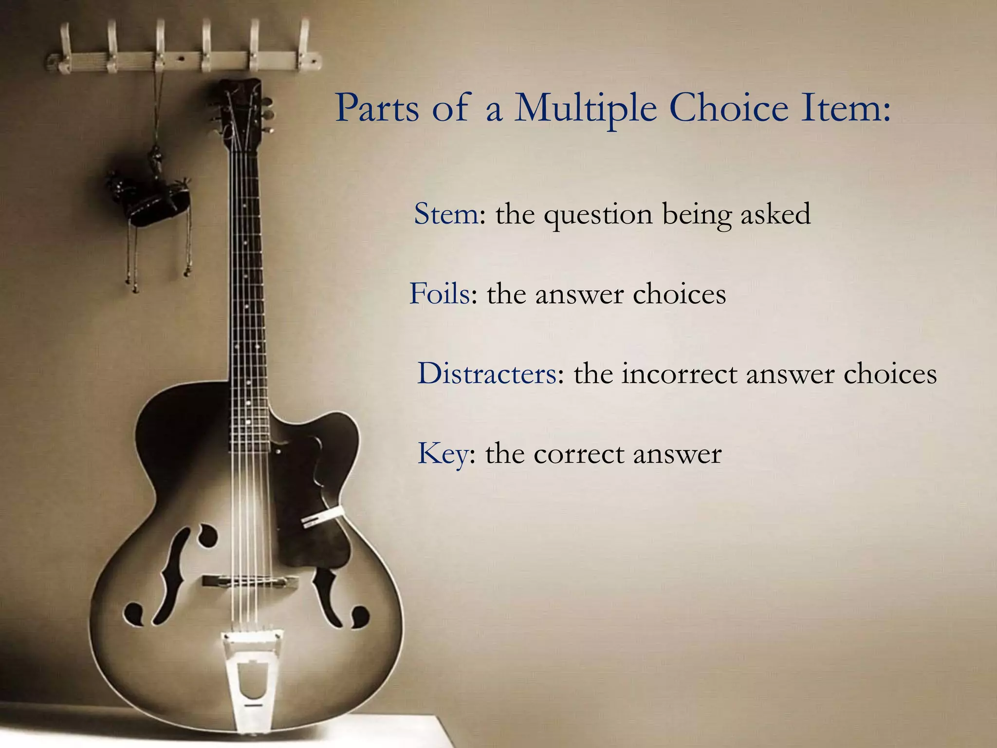 Parts of a Multiple Choice Item:
Stem: the question being asked
Foils: the answer choices
Distracters: the incorrect answer choices
Key: the correct answer
 