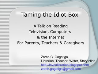 Taming the Idiot Box A Talk on Reading Television, Computers  & the Internet For Parents, Teachers & Caregivers Zarah C. Gagatiga Librarian, Teacher, Writer, Storyteller http://lovealibrarian.blogspot.com [email_address] 