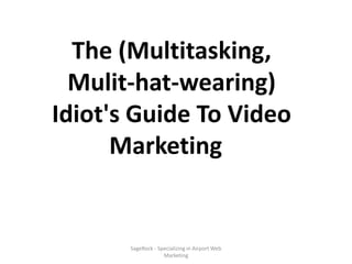 The (Multitasking,
  Multi-hat-wearing)
Idiot's Guide To Video
      Marketing


     SageRock - Specializing in Airport Web Marketing
       Download the Airport Web Marketing White
      Paper here: http://www.sagerock.com/airport
 