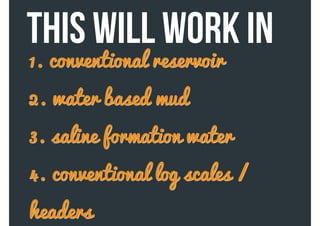 1. conventional reservoir
2. water based mud
3. saline formation water
4. conventional log scales /
headers
THIS will work in
 