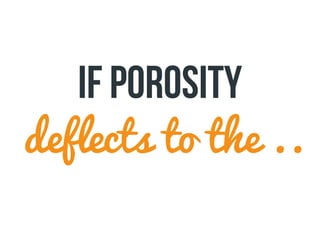 deflects to the ..
if porosity
 