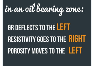 GR DEFLECTS TO THE Left
RESISTIVITY GOES TO THE RIGHT
POROSITY MOVES TO THE LEFT
in an oil bearing zone:
 